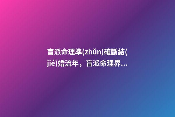 盲派命理準(zhǔn)確斷結(jié)婚流年，盲派命理界是怎么斷婚期的？ 盲派免費詳批八字，詳批八字-第1張-觀點-玄機派